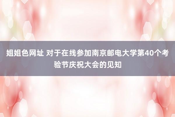 姐姐色网址 对于在线参加南京邮电大学第40个考验节庆祝大会的见知