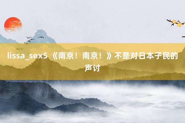 lissa_sex5 《南京！南京！》不是对日本子民的声讨