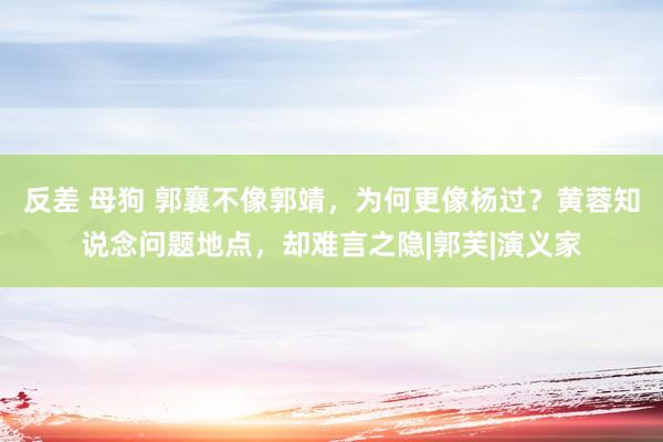 反差 母狗 郭襄不像郭靖，为何更像杨过？黄蓉知说念问题地点，却难言之隐|郭芙|演义家