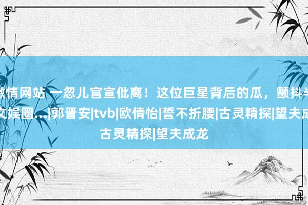 激情网站 一忽儿官宣仳离！这位巨星背后的瓜，颤抖半个文娱圈...|郭晋安|tvb|欧倩怡|誓不折腰|古灵精探|望夫成龙