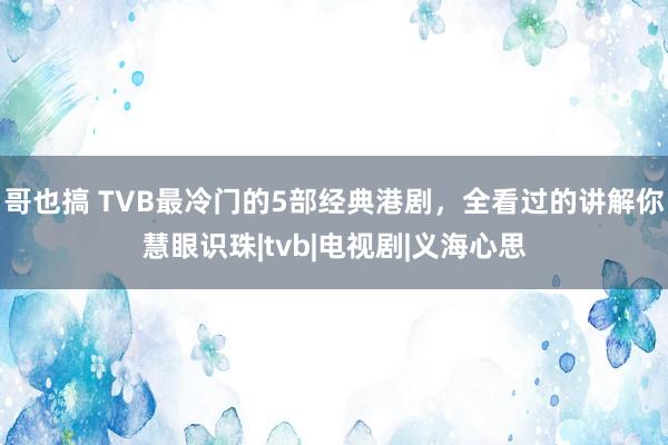 哥也搞 TVB最冷门的5部经典港剧，全看过的讲解你慧眼识珠|tvb|电视剧|义海心思