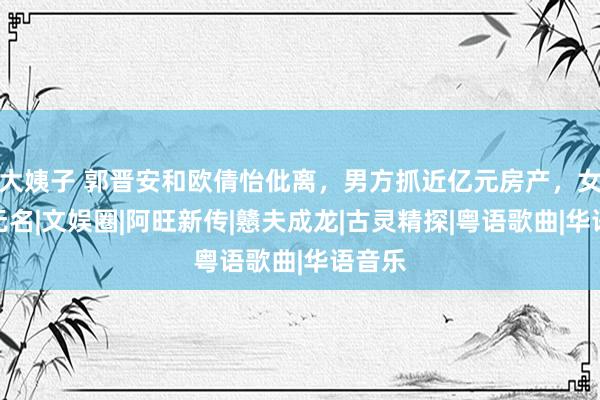 大姨子 郭晋安和欧倩怡仳离，男方抓近亿元房产，女方全无名|文娱圈|阿旺新传|戆夫成龙|古灵精探|粤语歌曲|华语音乐