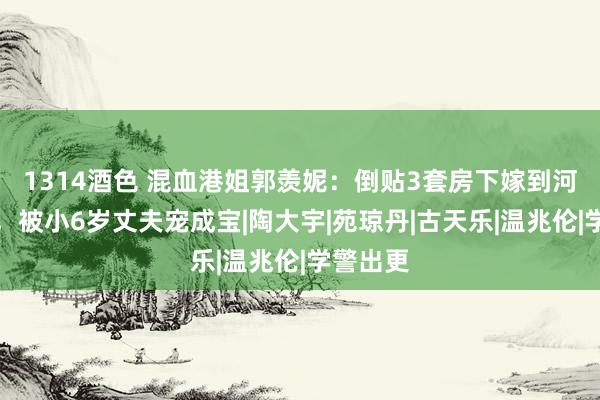 1314酒色 混血港姐郭羡妮：倒贴3套房下嫁到河南农村，被小6岁丈夫宠成宝|陶大宇|苑琼丹|古天乐|温兆伦|学警出更