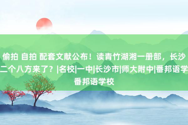 偷拍 自拍 配套文献公布！读青竹湖湘一册部，长沙第二个八方来了？|名校|一中|长沙市|师大附中|番邦语学校