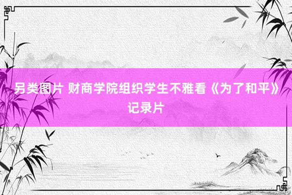 另类图片 财商学院组织学生不雅看《为了和平》记录片