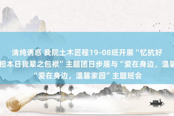 清纯诱惑 我院土木匠程19-08班开展“忆抗好意思援朝干戈，担本日我辈之包袱”主题团日步履与“爱在身边，温馨家园”主题班会