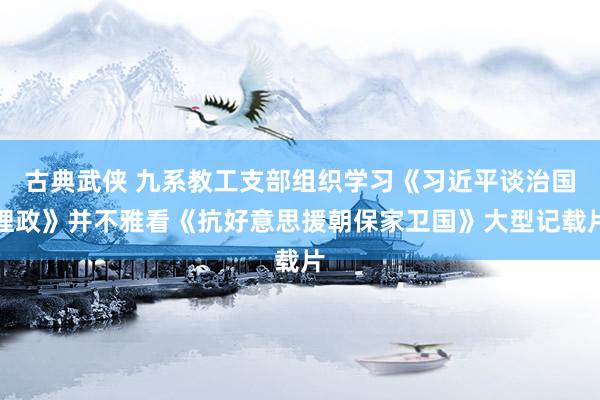 古典武侠 九系教工支部组织学习《习近平谈治国理政》并不雅看《抗好意思援朝保家卫国》大型记载片